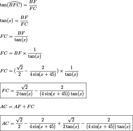 \tan(\widehat{BFC})=\dfrac{BF}{FC}
 \\ 
 \\ \tan(x)=\dfrac{BF}{FC}
 \\ 
 \\ FC=\dfrac{BF}{\tan(x)}}
 \\ 
 \\ FC=BF\times\dfrac{1}{\tan(x)}
 \\ 
 \\ FC=(\dfrac{\sqrt{2}}{2}-\dfrac{2}{4\sin(x+45)})\times\dfrac{1}{\tan(x)}
 \\ 
 \\ \boxed{FC=\dfrac{\sqrt{2}}{2\tan(x)}-\dfrac{2}{(4\sin(x+45))\tan(x)}}
 \\ 
 \\ AC=AF+FC
 \\ 
 \\ \boxed{AC=\dfrac{\sqrt{2}}{2}-\dfrac{2}{4\sin(x+45)}+\dfrac{\sqrt{2}}{2\tan(x)}-\dfrac{2}{(4\sin(x+45))\tan(x)}}